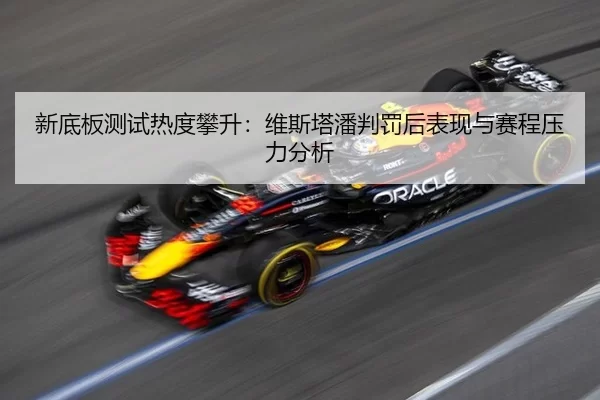 新底板测试热度攀升：维斯塔潘判罚后表现与赛程压力分析